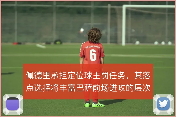 佩德里承担定位球主罚任务，其落点选择将丰富巴萨前场进攻的层次