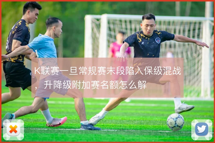 K联赛一旦常规赛末段陷入保级混战，升降级附加赛名额怎么解