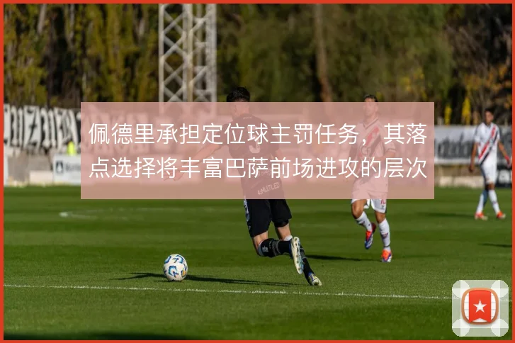 佩德里承担定位球主罚任务,其落点选择将丰富巴萨前场进攻的层次