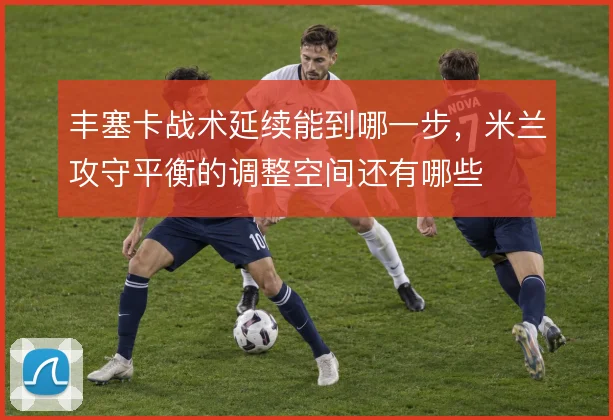 丰塞卡战术延续能到哪一步,米兰攻守平衡的调整空间还有哪些