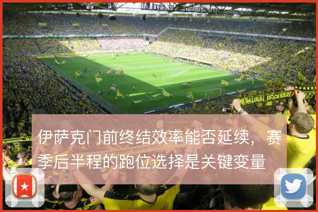 伊萨克门前终结效率能否延续，赛季后半程的跑位选择是关键变量