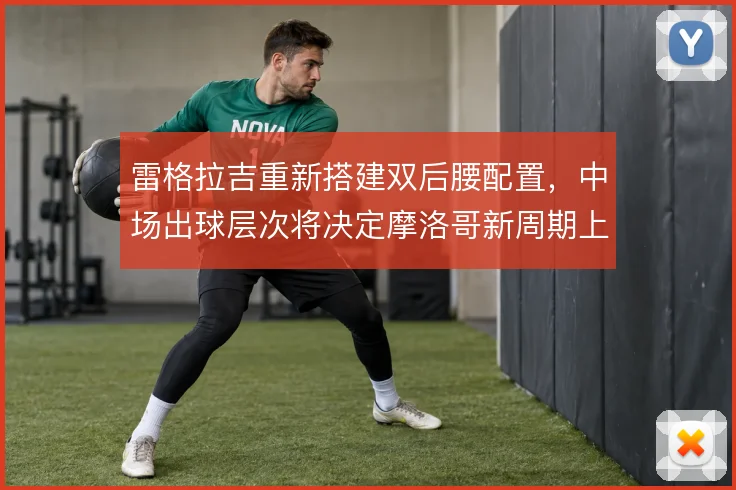 雷格拉吉重新搭建双后腰配置，中场出球层次将决定摩洛哥新周期上限