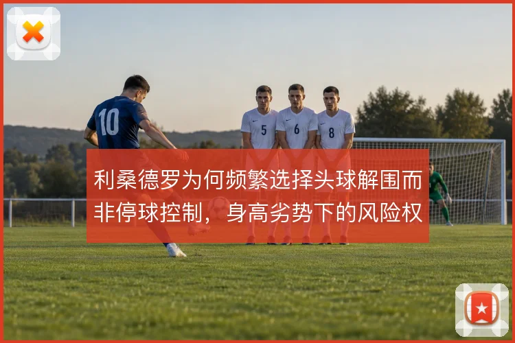利桑德罗为何频繁选择头球解围而非停球控制，身高劣势下的风险权衡