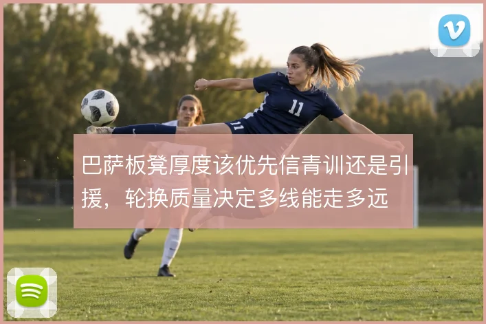 巴萨板凳厚度该优先信青训还是引援,轮换质量决定多线能走多远