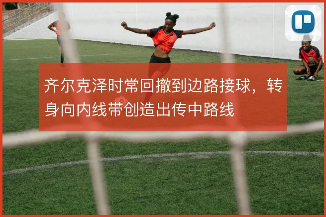 齐尔克泽时常回撤到边路接球，转身向内线带创造出传中路线