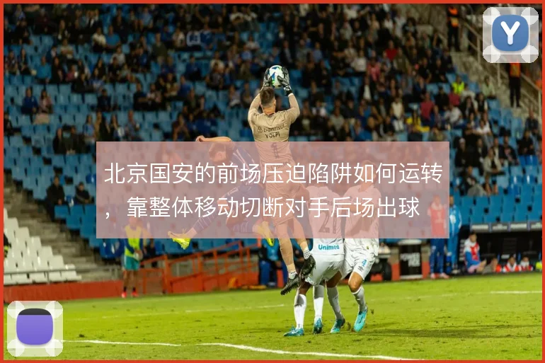 北京国安的前场压迫陷阱如何运转,靠整体移动切断对手后场出球