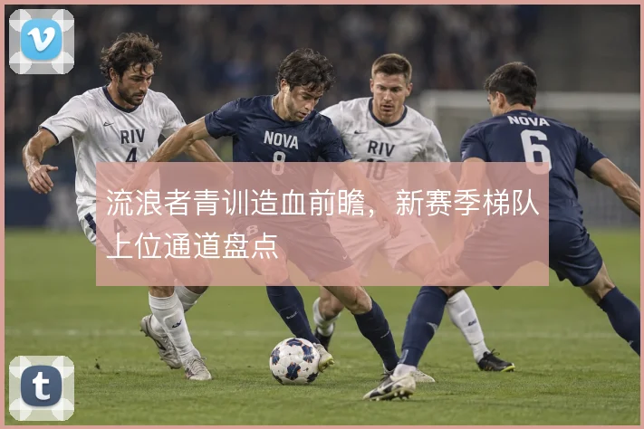 流浪者青训造血前瞻,新赛季梯队上位通道盘点
