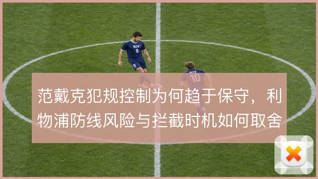 范戴克犯规控制为何趋于保守，利物浦防线风险与拦截时机如何取舍