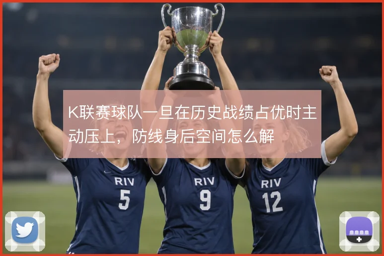 K联赛球队一旦在历史战绩占优时主动压上,防线身后空间怎么解