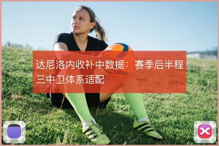 达尼洛内收补中数据:赛季后半程三中卫体系适配