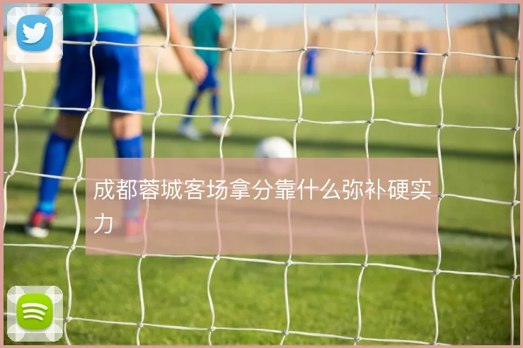 成都蓉城客场拿分靠什么弥补硬实力