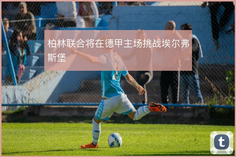 柏林联合将在德甲主场挑战埃尔弗斯堡