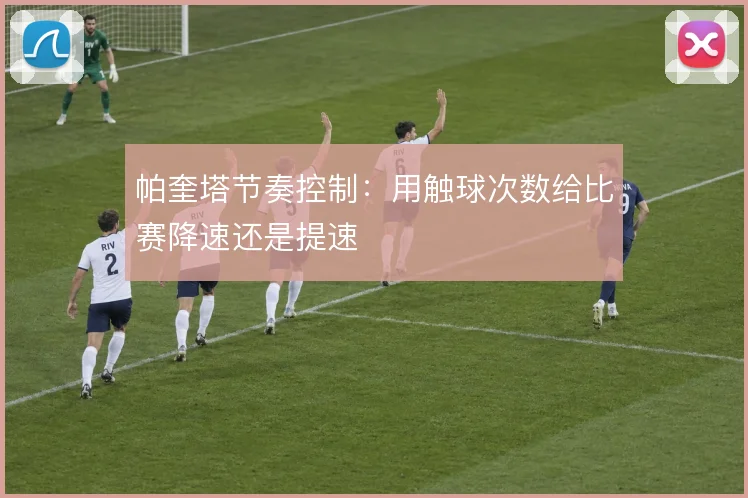 帕奎塔节奏控制：用触球次数给比赛降速还是提速