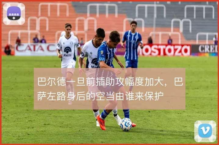 巴尔德一旦前插助攻幅度加大,巴萨左路身后的空当由谁来保护