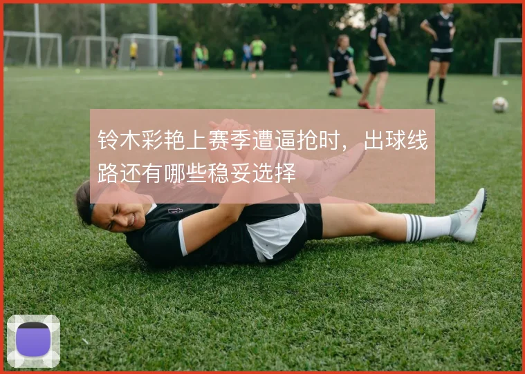 铃木彩艳上赛季遭逼抢时，出球线路还有哪些稳妥选择