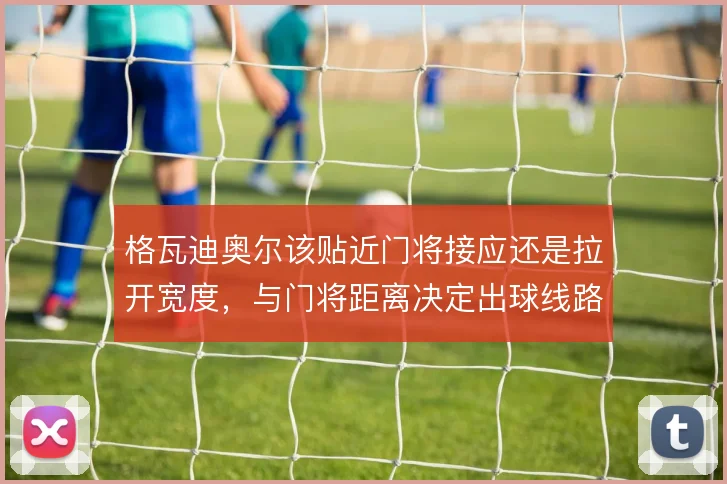 格瓦迪奥尔该贴近门将接应还是拉开宽度，与门将距离决定出球线路