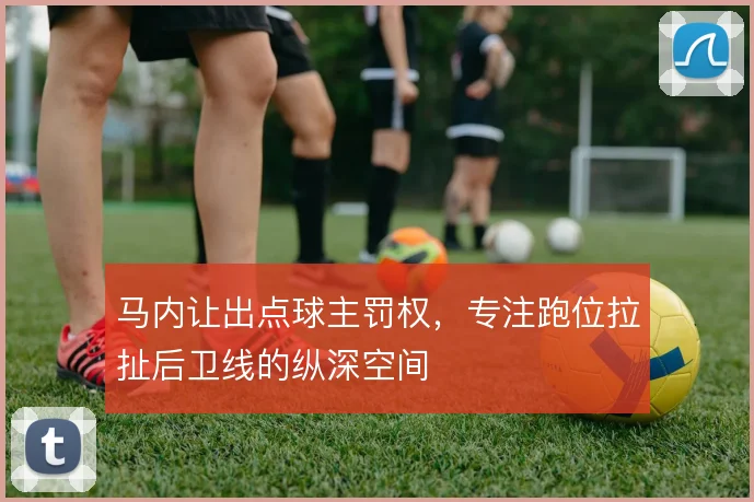 马内让出点球主罚权,专注跑位拉扯后卫线的纵深空间
