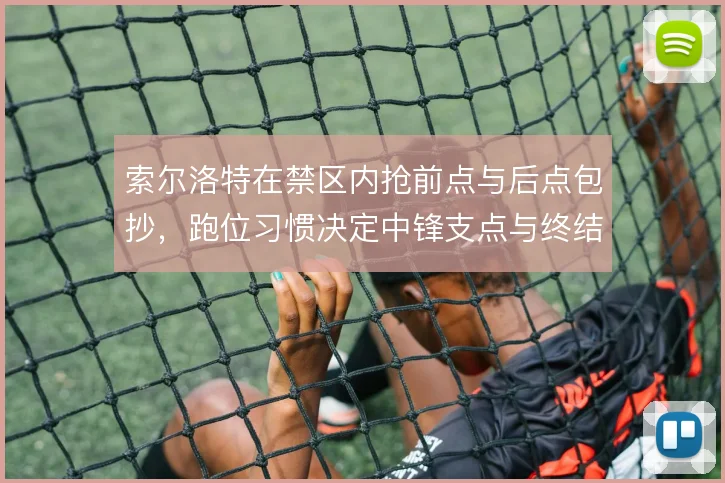 索尔洛特在禁区内抢前点与后点包抄，跑位习惯决定中锋支点与终结效率