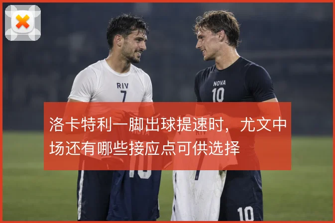 洛卡特利一脚出球提速时,尤文中场还有哪些接应点可供选择