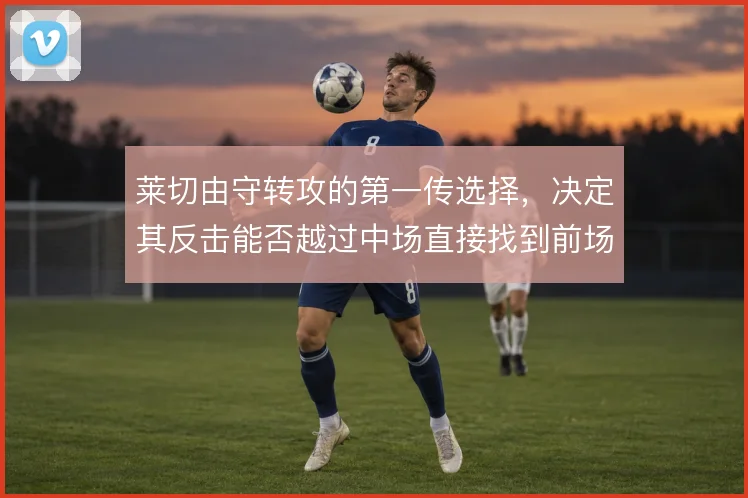 莱切由守转攻的第一传选择，决定其反击能否越过中场直接找到前场支点
