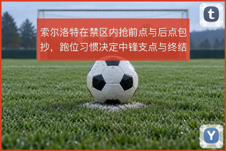索尔洛特在禁区内抢前点与后点包抄，跑位习惯决定中锋支点与终结效率