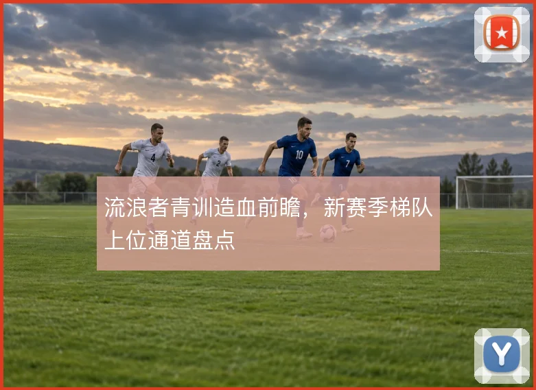 流浪者青训造血前瞻,新赛季梯队上位通道盘点