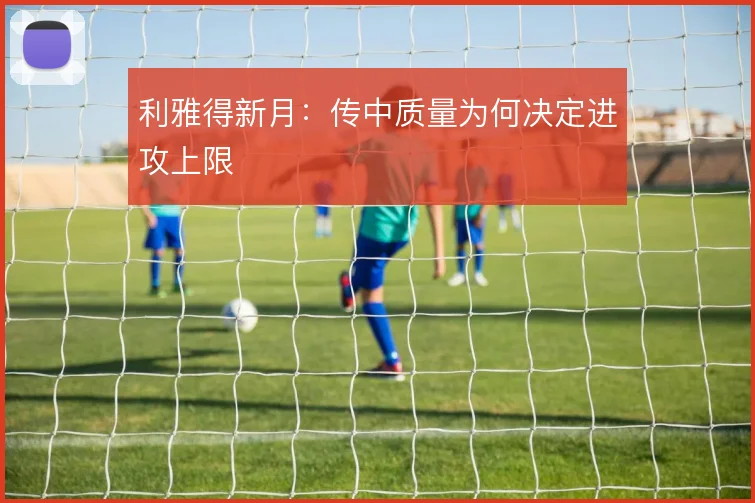 利雅得新月：传中质量为何决定进攻上限