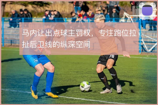 马内让出点球主罚权,专注跑位拉扯后卫线的纵深空间