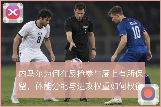 内马尔为何在反抢参与度上有所保留，体能分配与进攻权重如何权衡