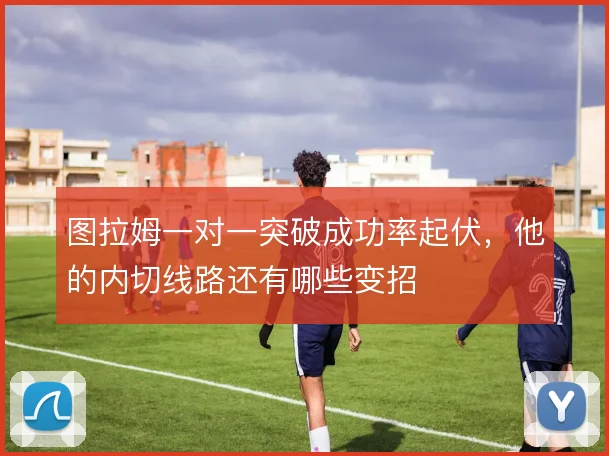 图拉姆一对一突破成功率起伏,他的内切线路还有哪些变招