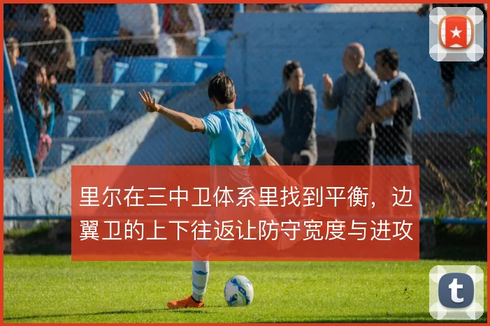 里尔在三中卫体系里找到平衡,边翼卫的上下往返让防守宽度与进攻纵深兼得