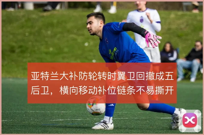 亚特兰大补防轮转时翼卫回撤成五后卫,横向移动补位链条不易撕开