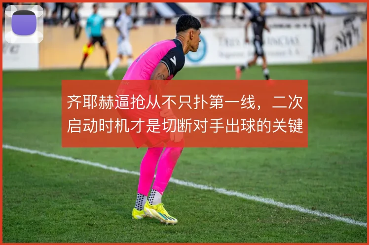 齐耶赫逼抢从不只扑第一线，二次启动时机才是切断对手出球的关键