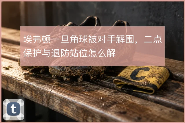 埃弗顿一旦角球被对手解围,二点保护与退防站位怎么解