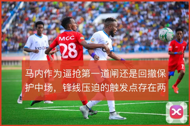 马内作为逼抢第一道闸还是回撤保护中场,锋线压迫的触发点存在两种取舍