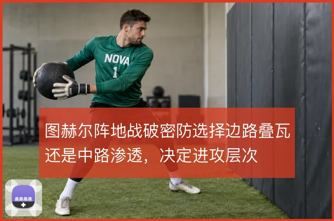 图赫尔阵地战破密防选择边路叠瓦还是中路渗透,决定进攻层次