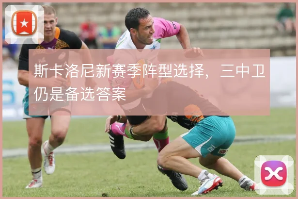 斯卡洛尼新赛季阵型选择,三中卫仍是备选答案