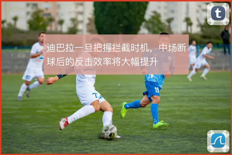 迪巴拉一旦把握拦截时机,中场断球后的反击效率将大幅提升