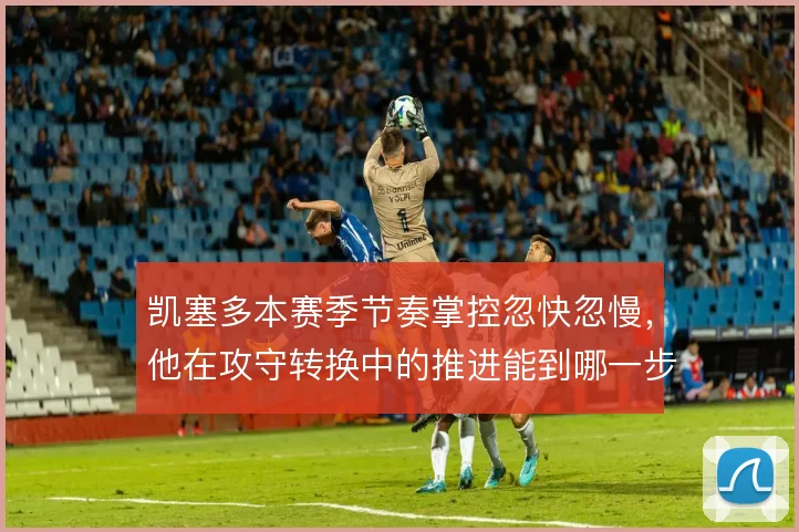 凯塞多本赛季节奏掌控忽快忽慢,他在攻守转换中的推进能到哪一步