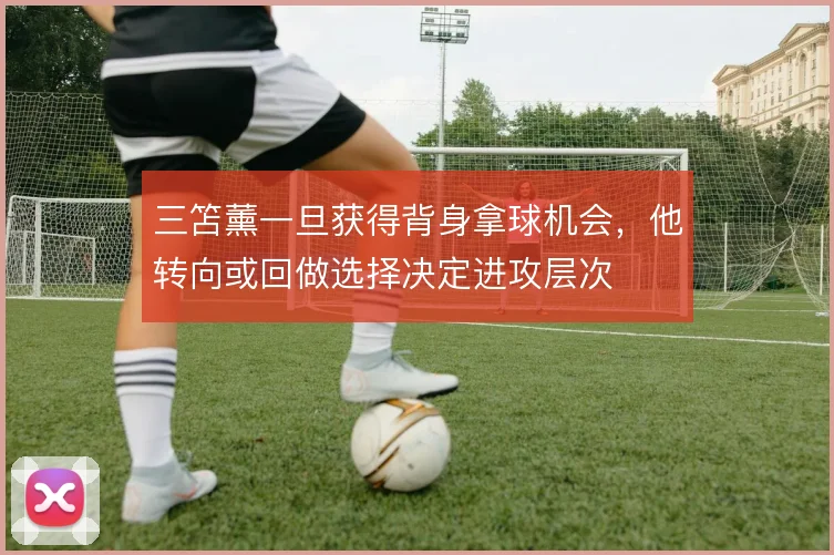 三笘薰一旦获得背身拿球机会,他转向或回做选择决定进攻层次