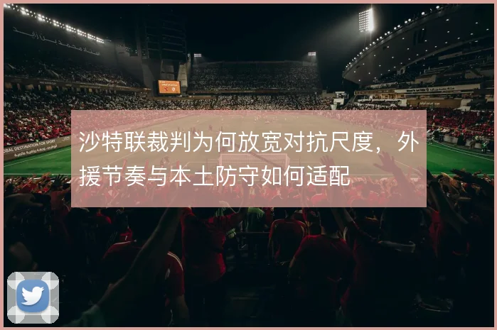 沙特联裁判为何放宽对抗尺度,外援节奏与本土防守如何适配