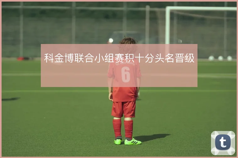 科金博联合小组赛积十分头名晋级