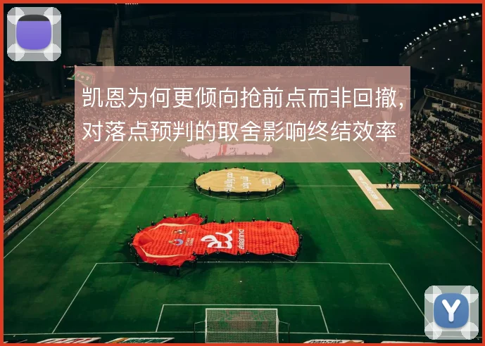 凯恩为何更倾向抢前点而非回撤,对落点预判的取舍影响终结效率