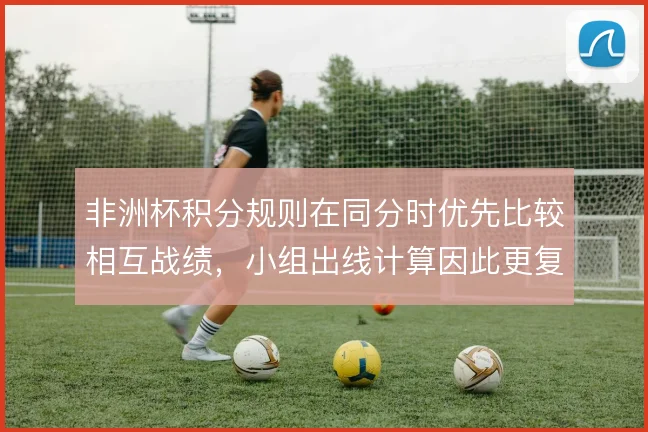 非洲杯积分规则在同分时优先比较相互战绩,小组出线计算因此更复杂