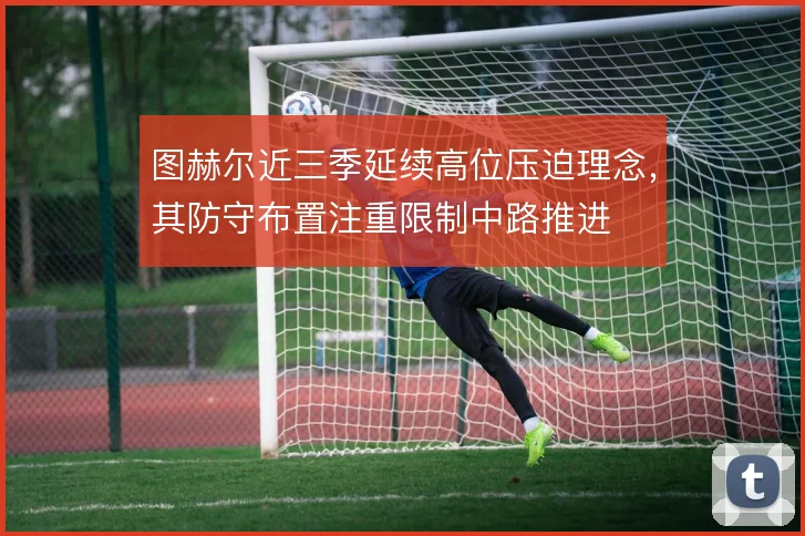 图赫尔近三季延续高位压迫理念,其防守布置注重限制中路推进