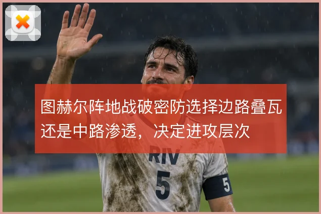 图赫尔阵地战破密防选择边路叠瓦还是中路渗透,决定进攻层次