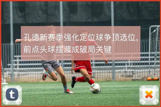 孔德新赛季强化定位球争顶选位,前点头球摆渡成破局关键