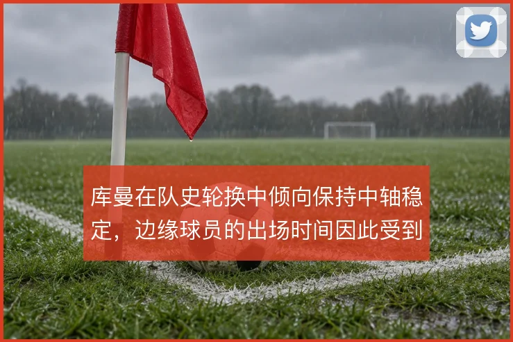 库曼在队史轮换中倾向保持中轴稳定，边缘球员的出场时间因此受到压缩